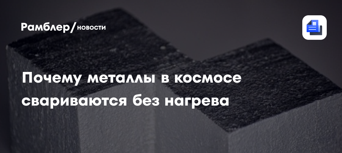 Ученые объяснили, почему металлы в космосе свариваются без нагрева