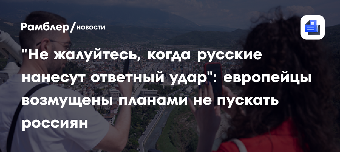 "Не жалуйтесь, когда русские нанесут ответный удар": европейцы возмущены планами не пускать россиян