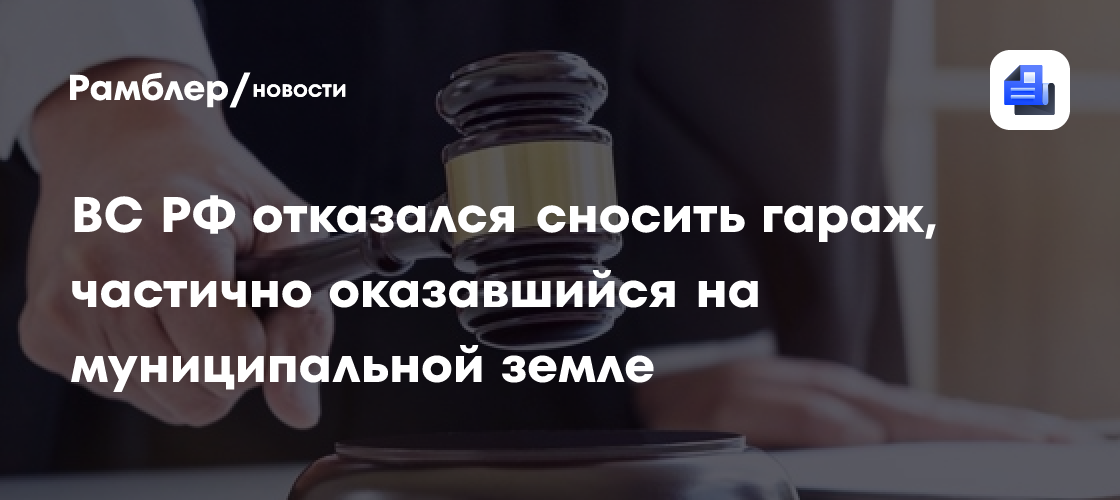 ВС РФ отказался сносить гараж, частично оказавшийся на муниципальной земле