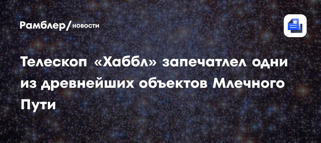 Телескоп «Хаббл» запечатлел одни из древнейших объектов Млечного Пути