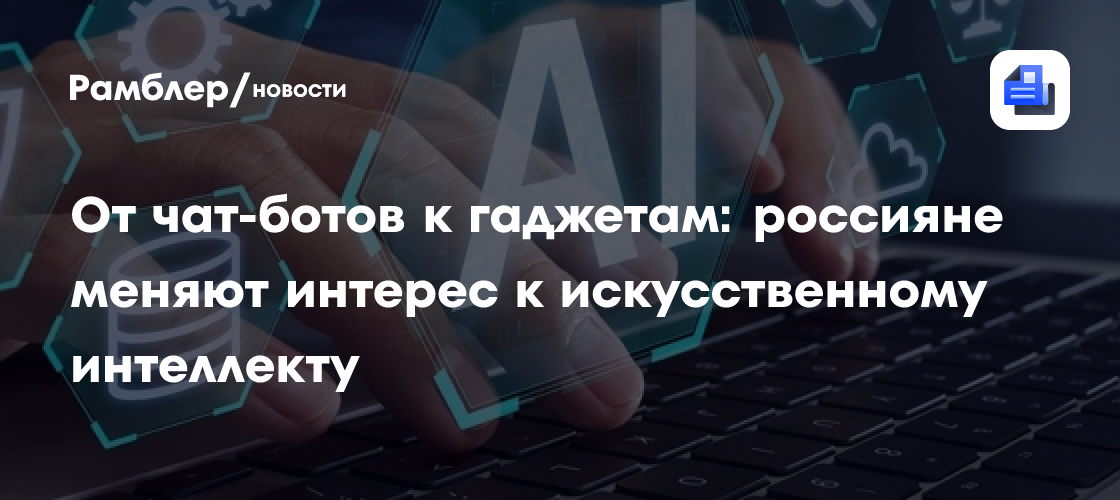 От чат-ботов к гаджетам: россияне меняют интерес к искусственному интеллекту