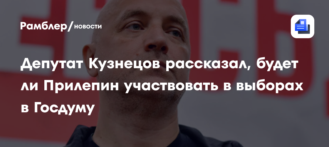 Депутат Кузнецов рассказал, будет ли Прилепин участвовать в выборах в Госдуму