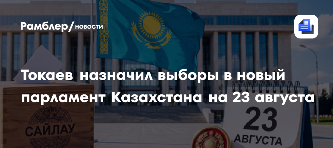 Токаев назначил выборы в новый парламент Казахстана на 23 августа