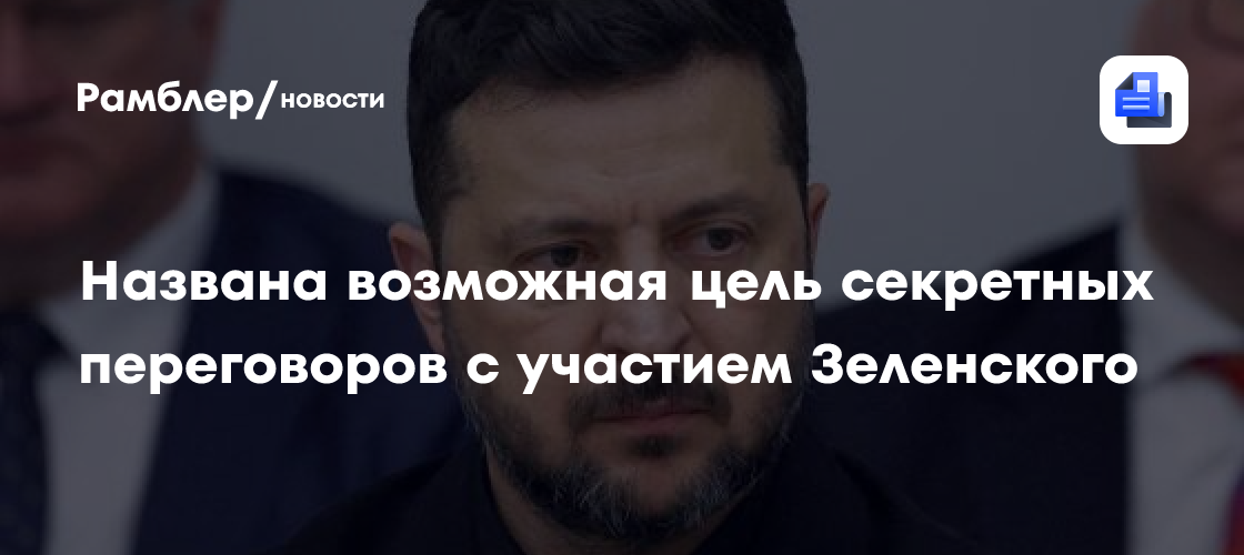 Названа возможная цель секретных переговоров с участием Зеленского