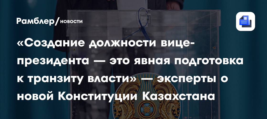 «Создание должности вице-президента — это явная подготовка к транзиту власти» — эксперты о новой Конституции Казахстана