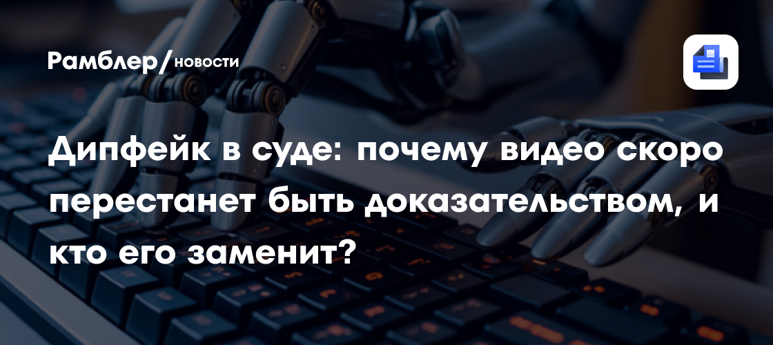 Дипфейк в суде: почему видео скоро перестанет быть доказательством, и кто его заменит?