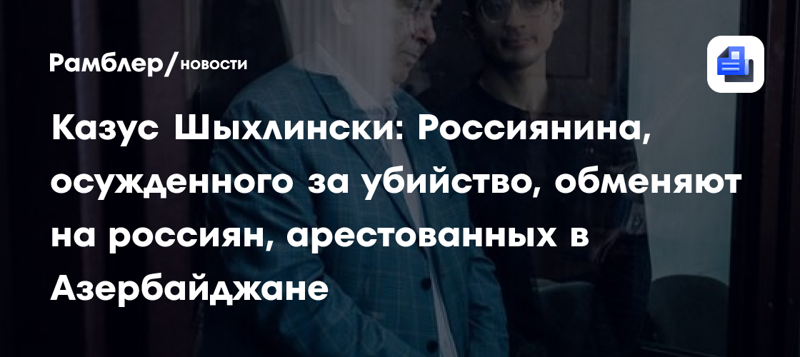 Казус Шыхлински: Россиянина, осужденного за убийство, обменяют на россиян, арестованных в Азербайджане