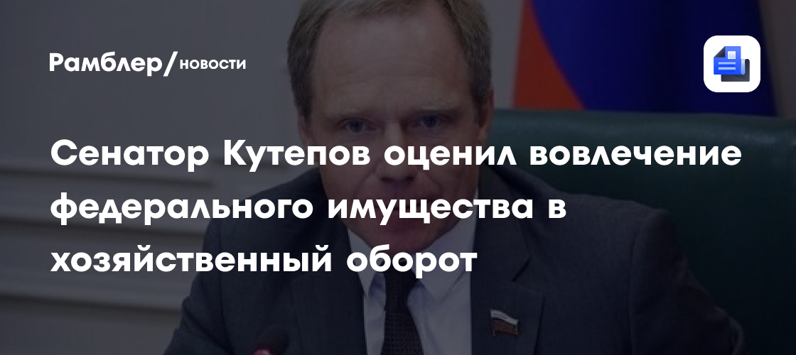 Сенатор Кутепов оценил вовлечение федерального имущества в хозяйственный оборот