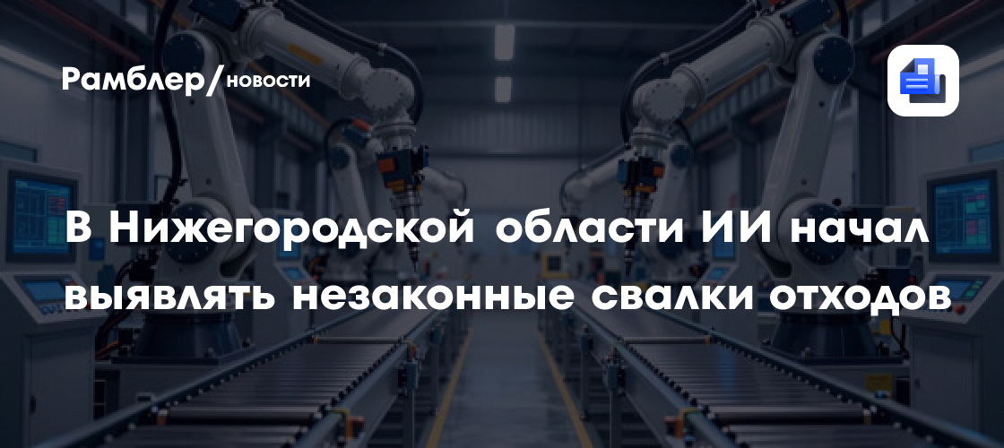 В Нижегородской области ИИ начал выявлять незаконные свалки отходов