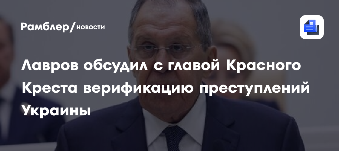 Лавров обсудил с главой Красного Креста верификацию преступлений Украины
