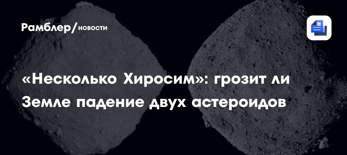 «Несколько Хиросим»: грозит ли Земле падение двух астероидов через 110 лет