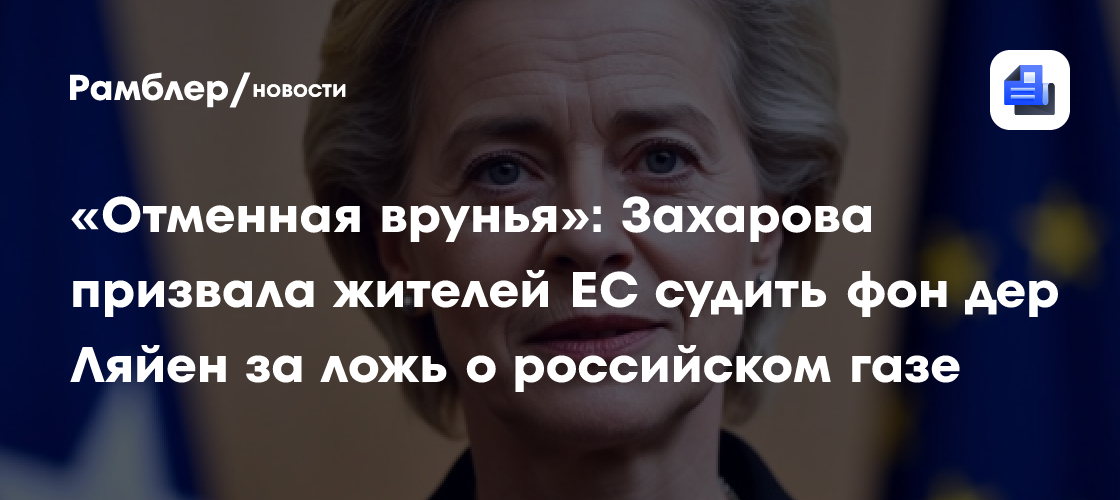 «Отменная врунья»: Захарова призвала жителей ЕС судить фон дер Ляйен за ложь о российском газе