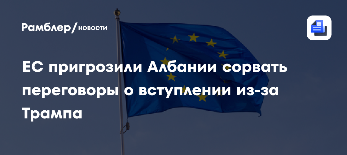 ЕС пригрозили Албании сорвать переговоры о вступлении из-за Трампа