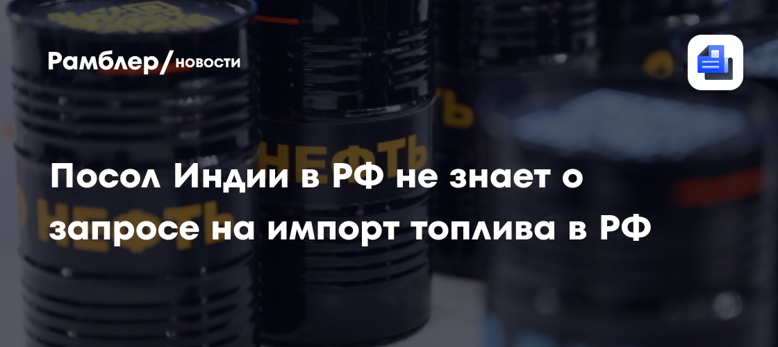 Посол Индии в РФ не знает о запросе на импорт топлива в РФ