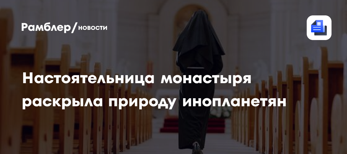 Настоятельница монастыря раскрыла природу инопланетян и их опасность для человечества