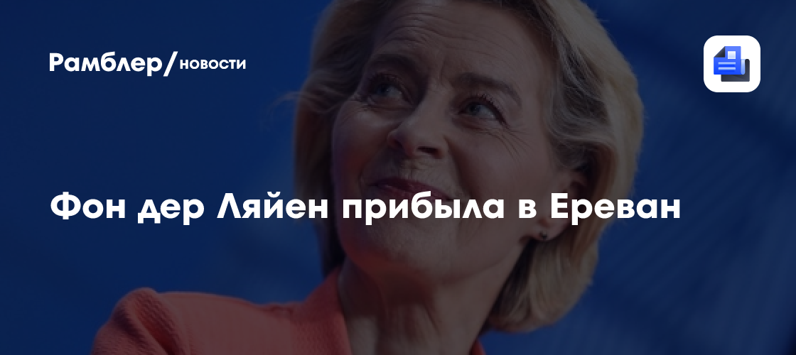 Урсула фон дер Ляйен с рабочим визитом прибыла в Ереван