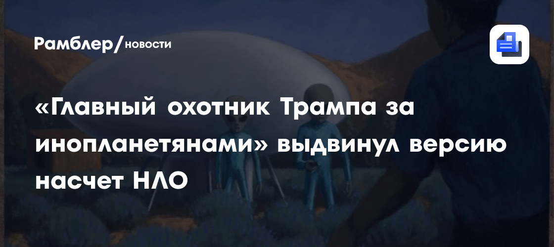 “Главный охотник Трампа за инопланетянами” выдвинул версию насчет НЛО
