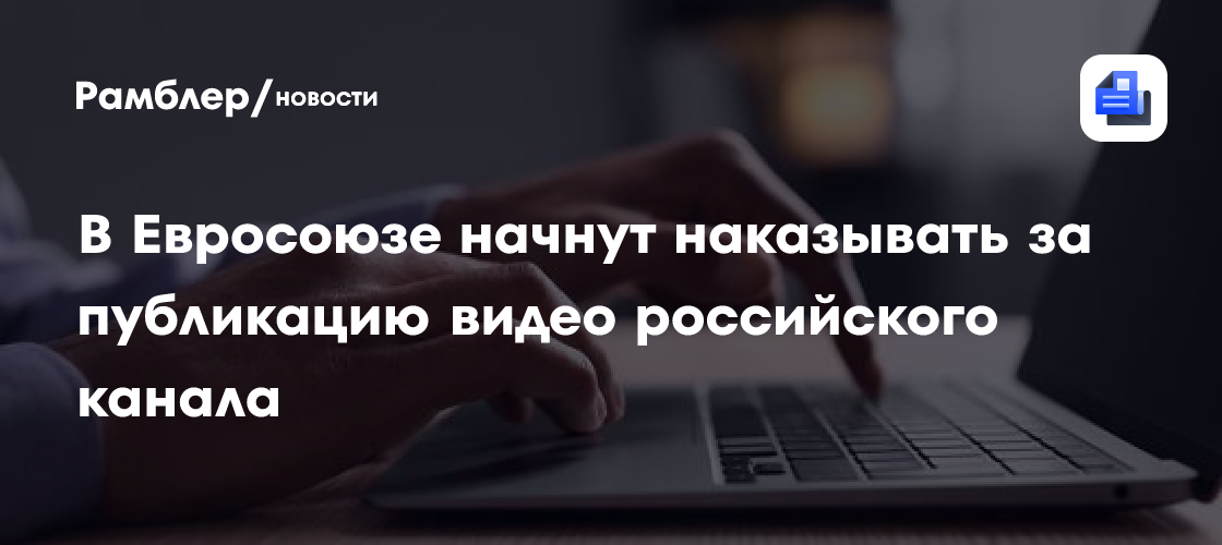 В Евросоюзе начнут наказывать за публикацию видео российского канала