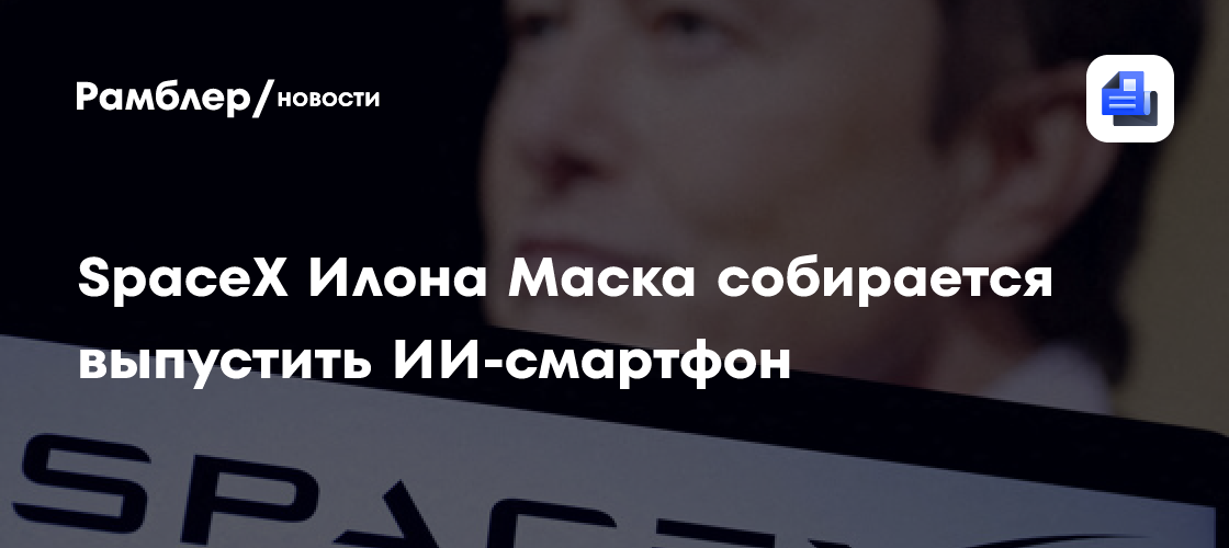 СМИ раскрыли подробности ИИ-смартфона SpaceX Илона Маска