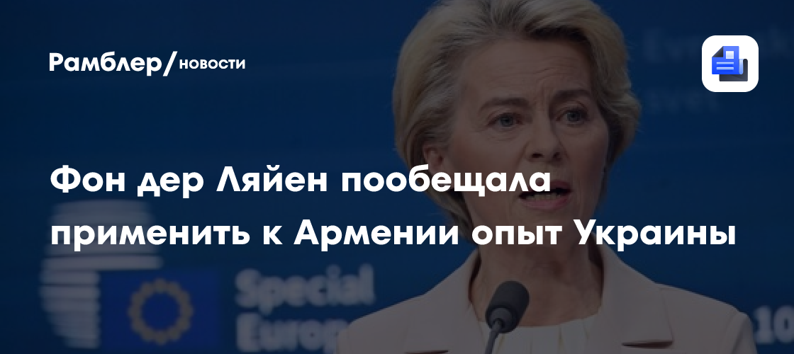 Фон дер Ляйен пообещала применить к Армении «опыт Украины»