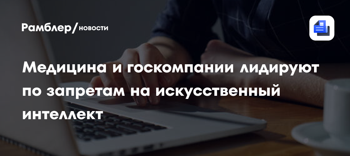Медицина и госкомпании лидируют по запретам на искусственный интеллект