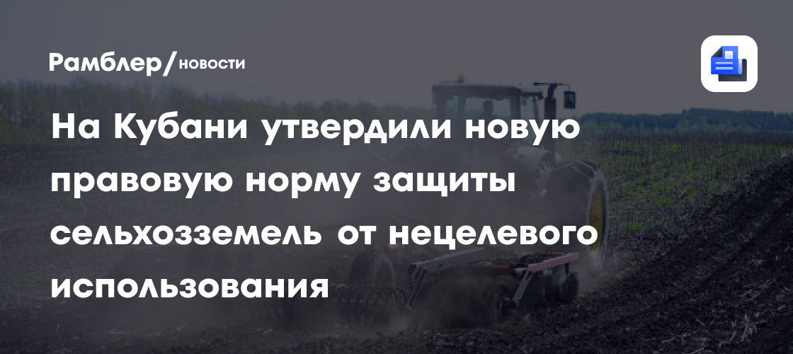 На Кубани утвердили новую правовую норму защиты сельхозземель от нецелевого использования