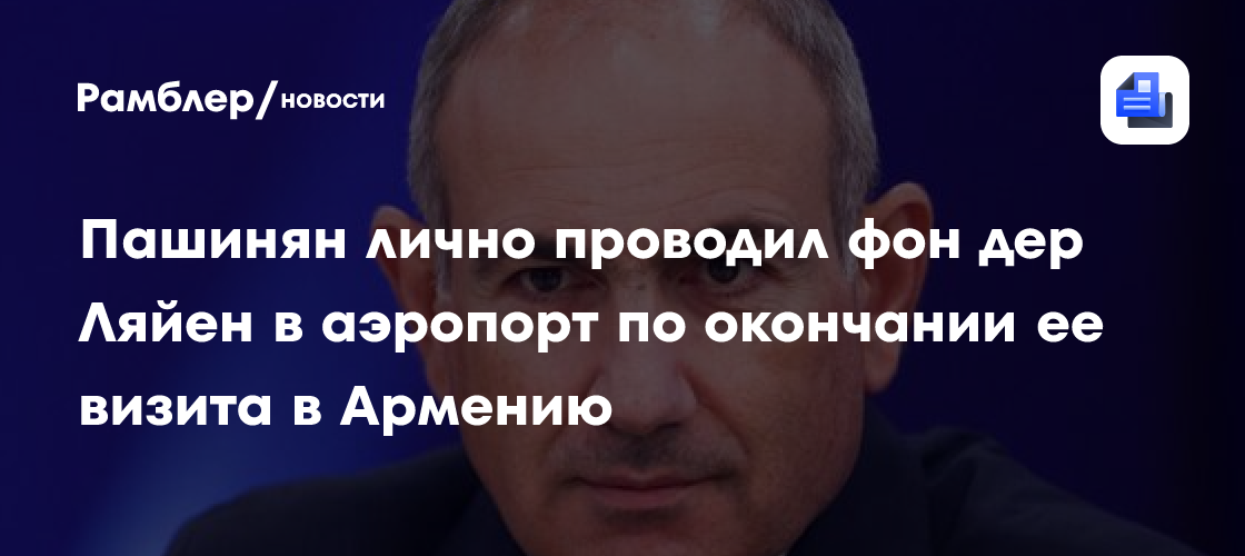 Пашинян лично проводил фон дер Ляйен в аэропорт по окончании ее визита в Армению