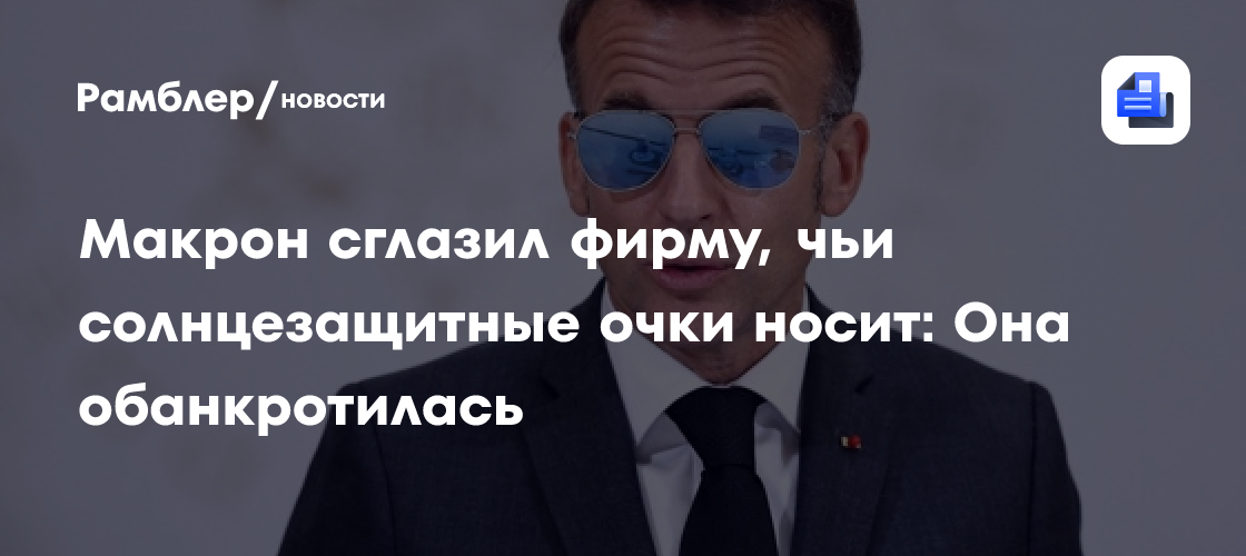 Макрон сглазил фирму, чьи солнцезащитные очки носит: она обанкротилась