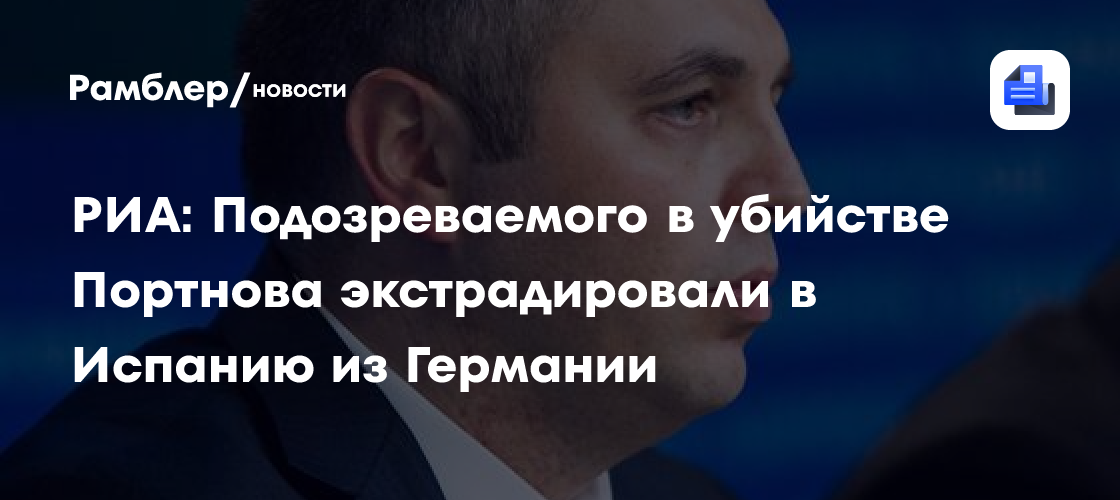 РИА: Подозреваемого в убийстве Портнова экстрадировали в Испанию из Германии
