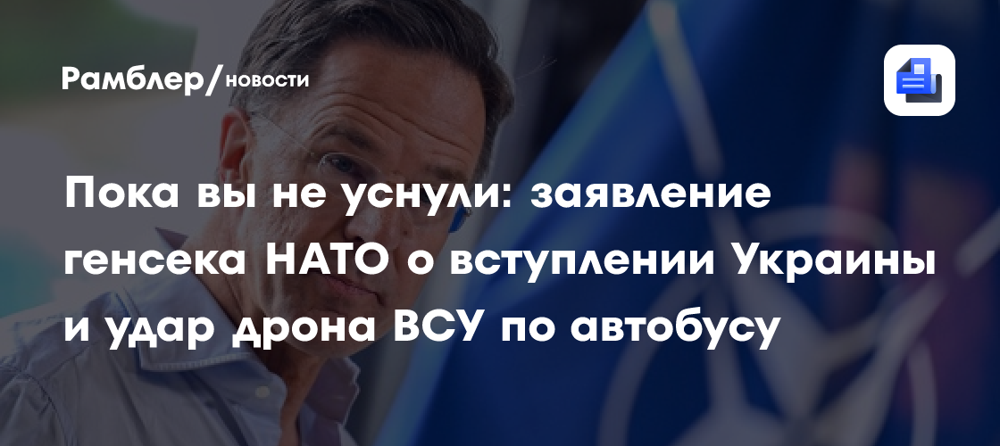 Пока вы не уснули: заявление генсека НАТО о вступлении Украины и удар дрона ВСУ по автобусу