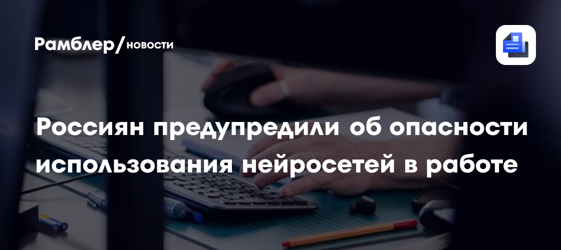 Россиян предупредили об опасности использования нейросетей в работе