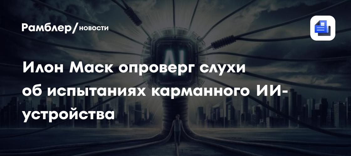 Илон Маск опроверг слухи об испытаниях карманного ИИ-устройства