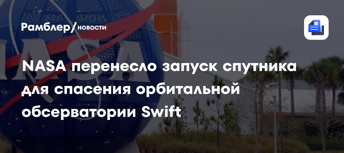 NASA перенесло запуск спутника для спасения орбитальной обсерватории Swift