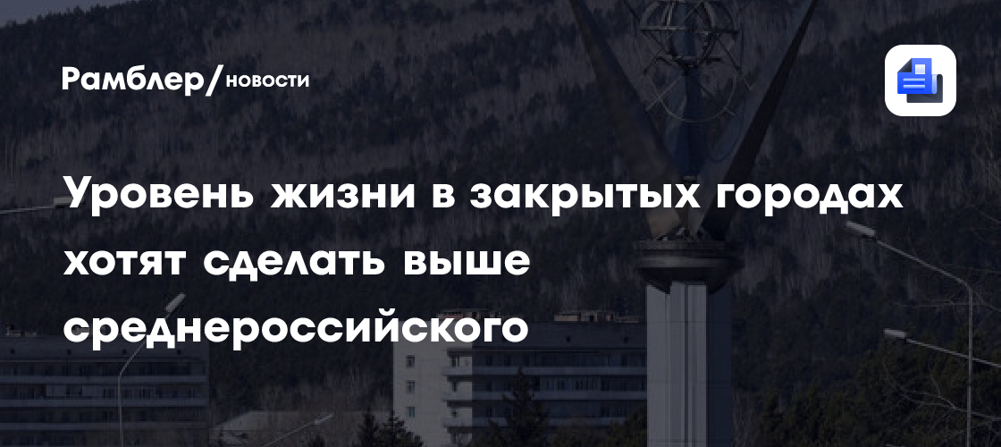 Уровень жизни в закрытых городах хотят сделать выше среднероссийского