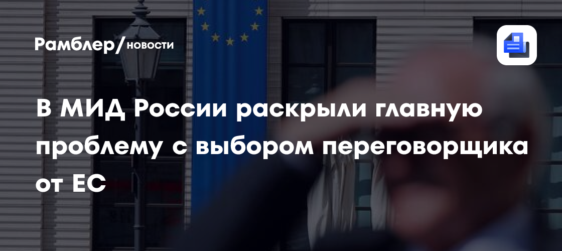 В МИД России раскрыли главную проблему с выбором переговорщика от ЕС