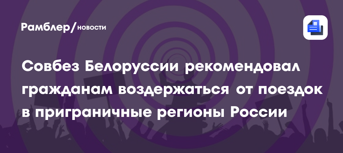 Совбез Белоруссии рекомендовал гражданам воздержаться от поездок в приграничные регионы России