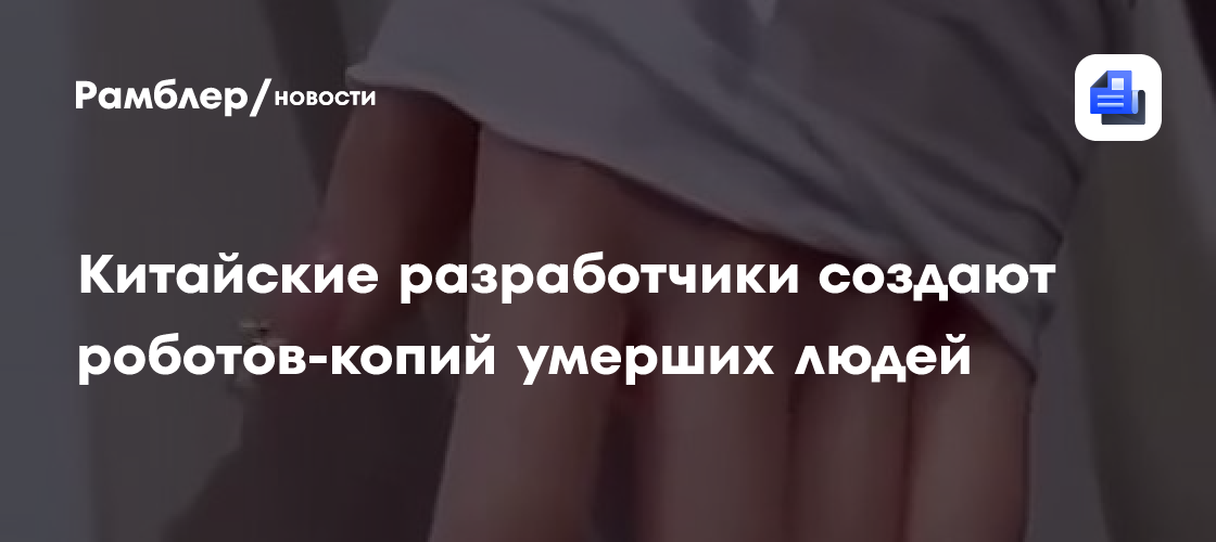 Китайские разработчики создают роботов-копий умерших людей