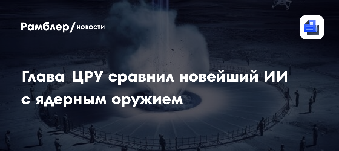 Глава ЦРУ сравнил новейший ИИ с ядерным оружием