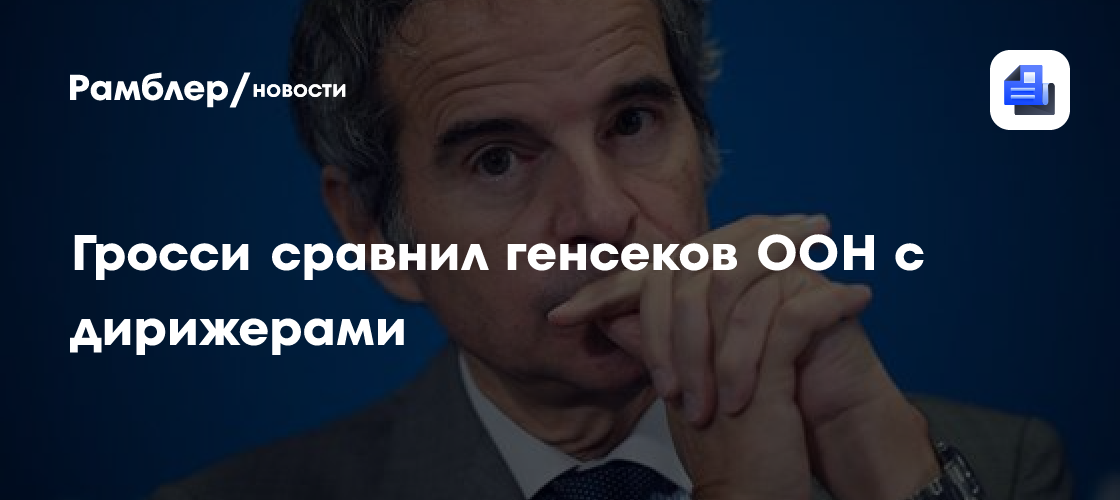 Гросси сравнил генсеков ООН с дирижерами