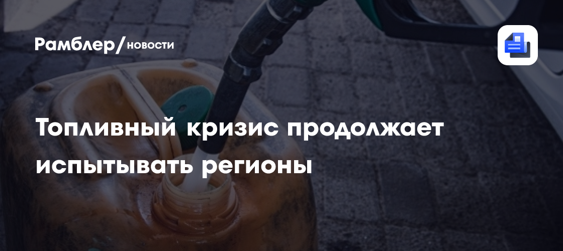 Топливный кризис продолжает испытывать регионы