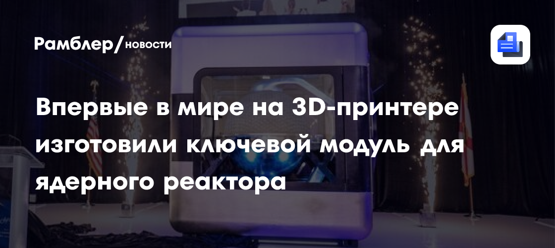 Впервые в мире на 3D-принтере изготовили ключевой модуль для ядерного реактора