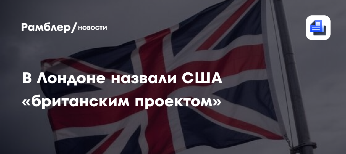 В Лондоне назвали США «британским проектом»