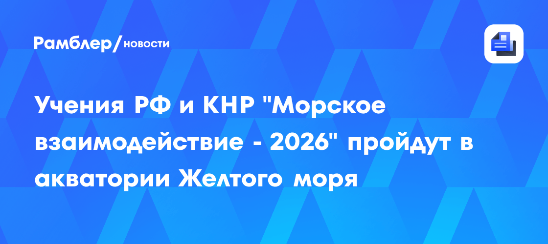 Учения РФ и КНР "Морское взаимодействие - 2026" пройдут в акватории Желтого моря
