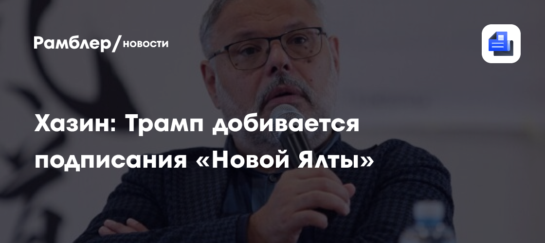 Хазин: Трамп добивается подписания «Новой Ялты»