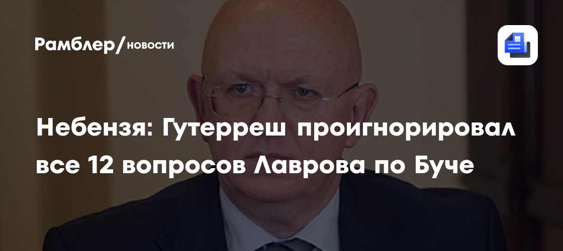 Небензя: Гутерреш проигнорировал все 12 вопросов Лаврова по Буче