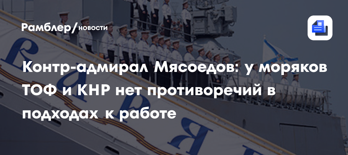Контр-адмирал Мясоедов: у моряков ТОФ и КНР нет противоречий в подходах к работе