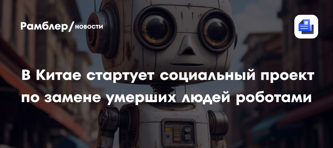 В Китае стартует социальный проект по замене умерших людей роботами