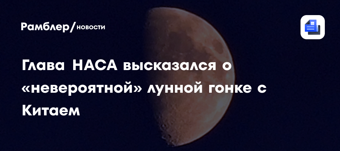 Глава НАСА высказался о «невероятной» лунной гонке с Китаем