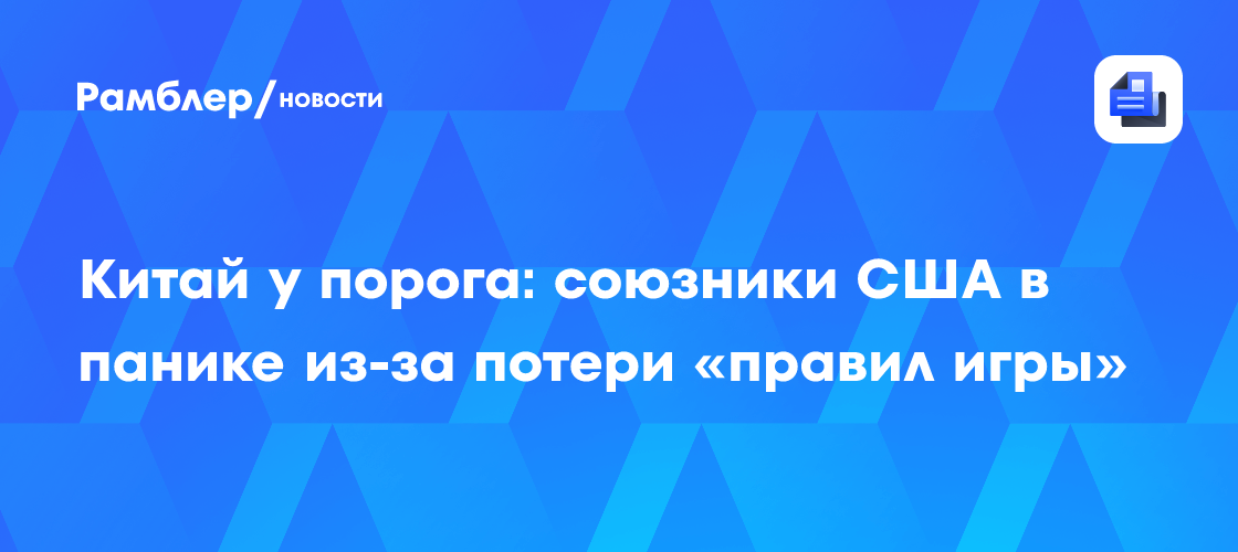 Китай у порога: союзники США в панике из-за потери «правил игры»
