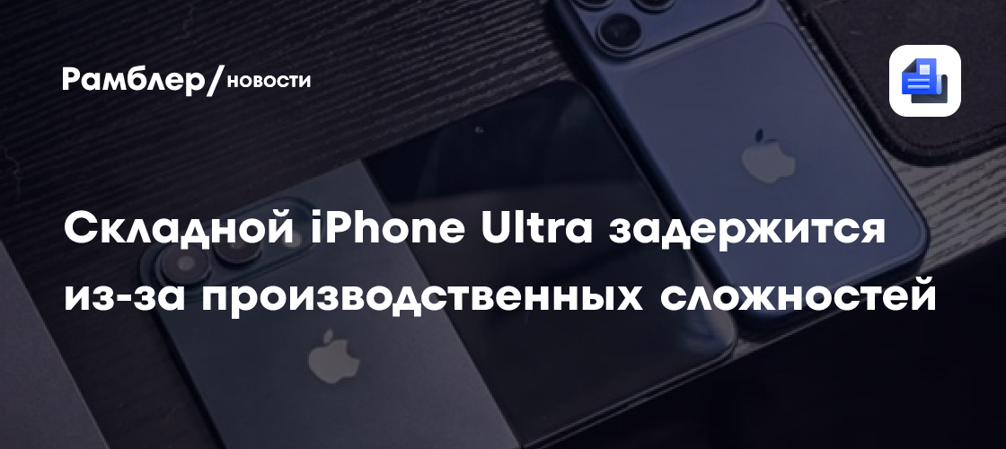 Складной iPhone Ultra задержится из-за производственных сложностей